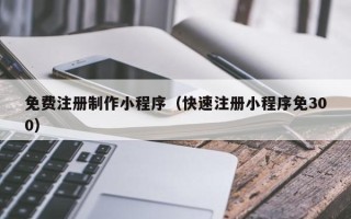 黑河免费注册制作小程序（快速注册小程序免300）