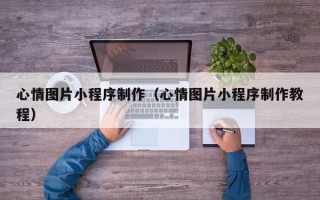 黑河心情图片小程序制作（心情图片小程序制作教程）