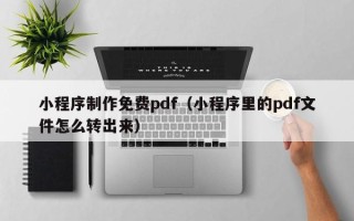 黑河小程序制作免费pdf（小程序里的pdf文件怎么转出来）