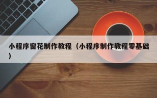 黑河小程序窗花制作教程（小程序制作教程零基础）