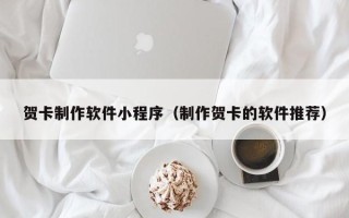 黑河贺卡制作软件小程序（制作贺卡的软件推荐）