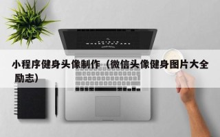 黑河小程序健身头像制作（微信头像健身图片大全 励志）