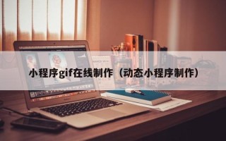 黑河小程序gif在线制作（动态小程序制作）