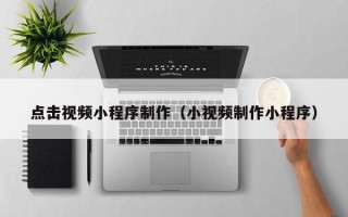 黑河点击视频小程序制作（小视频制作小程序）