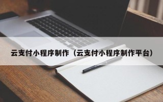 黑河云支付小程序制作（云支付小程序制作平台）