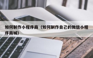 黑河如何制作小程序商（如何制作自己的微信小程序商城）