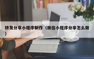 黑河转发分享小程序制作（微信小程序分享怎么做）