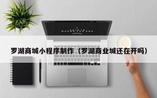 黑河罗湖商城小程序制作（罗湖商业城还在开吗）