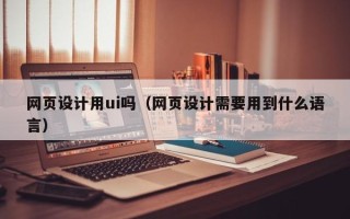 黑河网页设计用ui吗（网页设计需要用到什么语言）